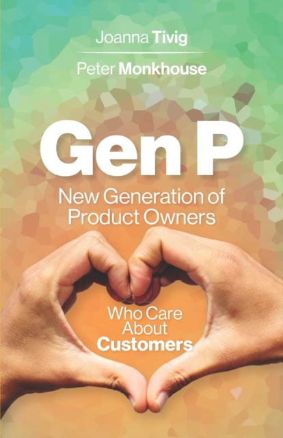 Gen P: New Generation of Product Owners Who Care About Customers - Joanna Tivig