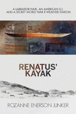 Renatus' Kayak: A Labrador Inuk, an American G.I. and a Secret World War II Weather Station - Rozanne Enerson Junker