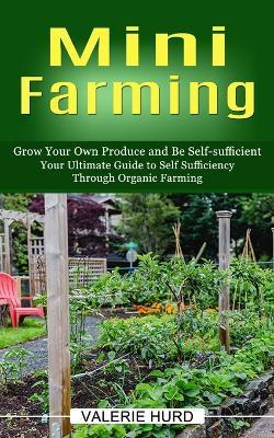 Coperta cărții 'Mini Farming: Grow Your Own Produce and Be Self-sufficient (Your Ultimate Guide to Self Sufficiency Through Organic'