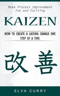 Kaizen: Make Process Improvement Fun and Exciting (How to Create a Lasting Change One Step at a Time) - Elva Curry