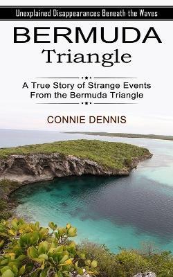 Bermuda Triangle: Unexplained Disappearances Beneath the Waves (A True Story of Strange Events From the Bermuda Triangle) - Connie Dennis
