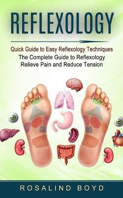 Reflexology: Quick Guide to Easy Reflexology Techniques (The Complete Guide to Reflexology Relieve Pain and Reduce Tension) - Rosalind Boyd
