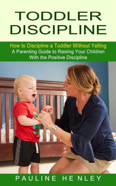 Toddler Discipline: How to Discipline a Toddler Without Yelling (A Parenting Guide to Raising Your Children With the Positive Discipline) - Pauline Henley