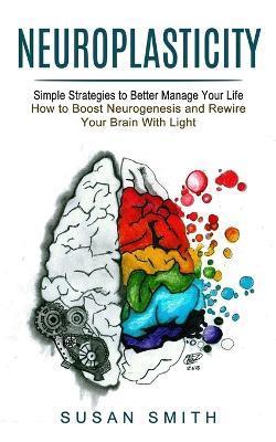 Neuroplasticity: Simple Strategies to Better Manage Your Life (How to Boost Neurogenesis and Rewire Your Brain With Light) - Susan Smith