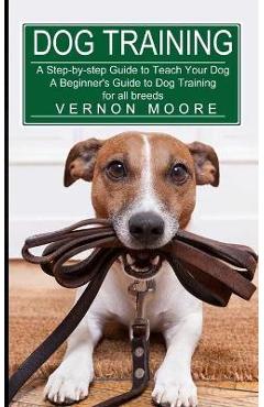 Coperta cărții 'Dog Training: A Step-by-step Guide to Teach Your Dog (A Beginner's Guide to Dog Training for all breeds) - Vernon Moore'