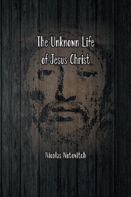 The Unknown Life of Jesus Christ: The Original Text of Nicolas Notovitch's 1887 Discovery - Nicolas Notovitch