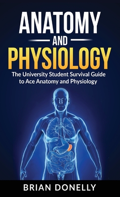 Anatomy & Physiology: The University Student Survival Guide to Ace Anatomy and Physiology - Brian Donelly