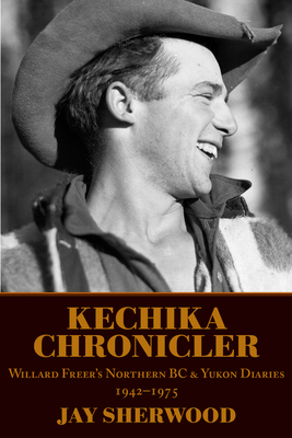 Kechika Chronicler: The Northern BC & Yukon Diaries of William Freer, 1942-1978 - Jay Sherwood