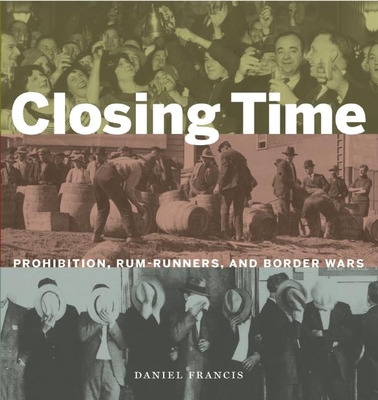 Closing Time: Prohibition, Rum-Runners and Border Wars - Daniel Francis