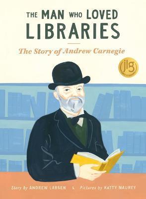 The Man Who Loved Libraries: The Story of Andrew Carnegie - Andrew Larsen
