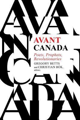 Avant Canada: Poets, Prophets, Revolutionaries - Gregory Betts