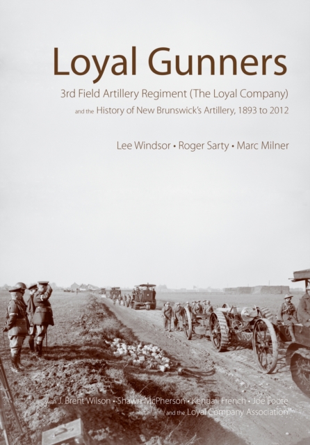 Loyal Gunners: 3rd Field Artillery Regiment (the Loyal Company) and the History of New Brunswick's Artillery, 1893-2012 - Lee Windsor