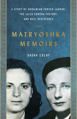 The Matryoshka Memoirs: A Story of Ukrainian Forced Labour, the Leica Camera Factory, and Nazi Resistance - Sasha Colby