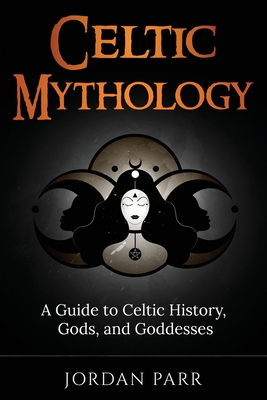 Celtic Mythology: A Guide to Celtic History, Gods, and Goddesses - Jordan Parr