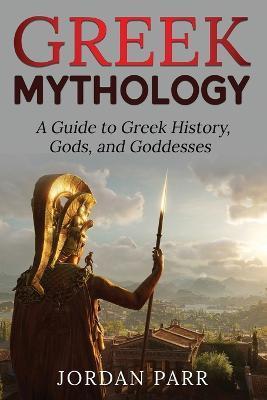Greek Mythology: A Guide to Greek History, Gods, and Goddesses - Jordan Parr