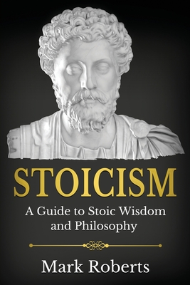Stoicism: A Guide to Stoic Wisdom and Philosophy - Mark Roberts