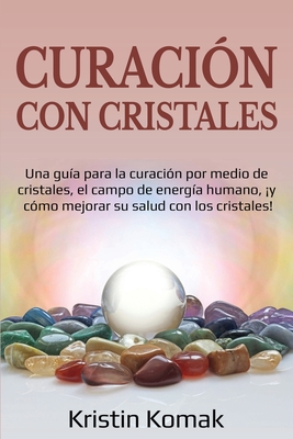 Curacin con Cristales: Una gua para la curacin por medio de cristales, el campo de energa humano, y cmo mejorar su salud con los cristal - Kristin Komak