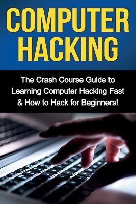 Computer Hacking: The Crash Course Guide to Learning Computer Hacking Fast & How to Hack for Beginners - Tim Warren