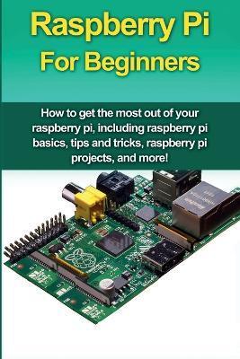 Raspberry Pi For Beginners: How to get the most out of your raspberry pi, including raspberry pi basics, tips and tricks, raspberry pi projects, a - Matthew Oates