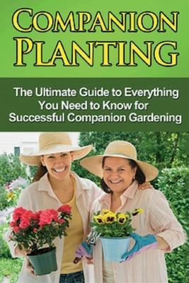 Companion Planting: The Ultimate Guide to Everything You Need to Know for Successful Companion Gardening - Steve Ryan