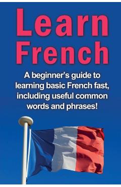 Learn French: A beginner's guide to learning basic French fast, including useful common words and phrases! - Adrian Alfaro