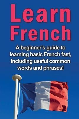 Learn French: A beginner's guide to learning basic French fast, including useful common words and phrases! - Adrian Alfaro