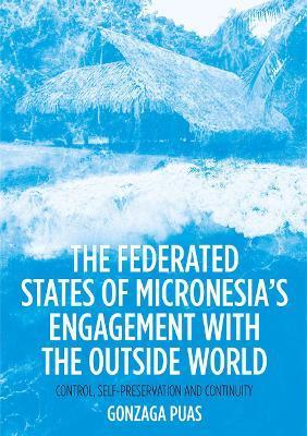 The Federated States of Micronesia's Engagement with the Outside World: Control, Self-Preservation and Continuity - Gonzaga Puas