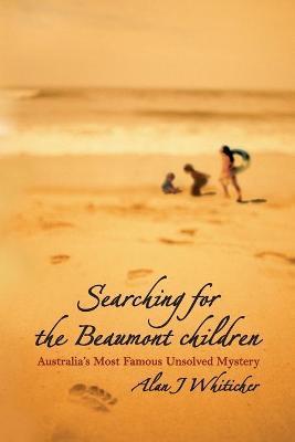 Searching for the Beaumont Children: Australia's Most Famous Unsolved Mystery - Alan J. Whiticker