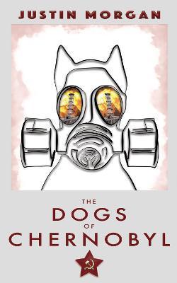 The Dogs of Chernobyl: A Human Disaster, Through Animal Eyes - Justin Morgan