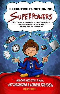 Executive Functioning Superpowers: Inclusive Strategies That Embrace Neurodiversity at Home and in the Classroom. Helping Kids Stay Calm, Get Organize - Máire Powell
