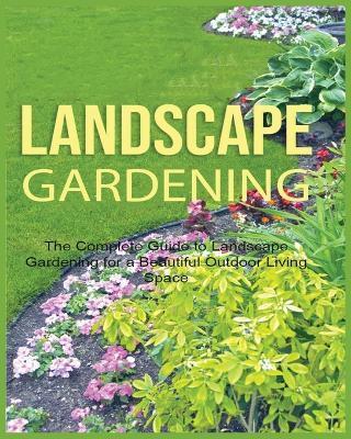 Landscape Gardening: The Complete Guide to Landscape Gardening for a Beautiful Outdoor Living Space - Emily Green