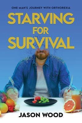 Starving for Survival: One Man's Journey With Orthorexia - Jason Wood