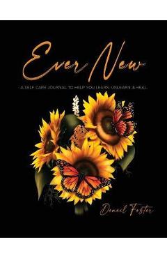 Coperta cărții 'Ever New: A Self Care Journal to Help You Learn, Unlearn, & Heal. - Deneil Foster'