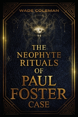 The Neophyte Rituals of Paul Foster Case: Ceremonial Magic - Wade Coleman