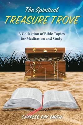 The Spiritual Treasure Trove: A Collection of Bible Topics for Meditation and Study - Charles Ray Smith