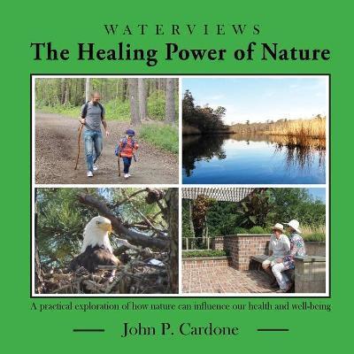 The Healing Power of Nature: A Practical Exploration of How Nature Can Influence our Health and Well-Being - John P. Cardone