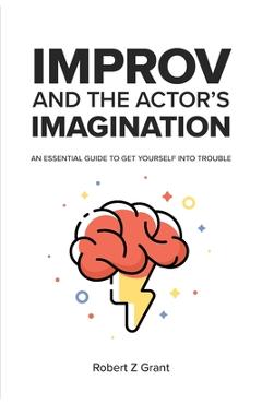 Coperta cărții 'Improv and the Actor's Imagination: An Essential Guide to Get Yourself Into Trouble - Robert Z. Grant'