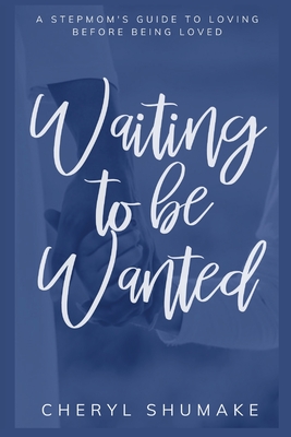 Waiting to be Wanted: A Stepmom's Guide to Loving Before Being Loved - Cheryl Shumake