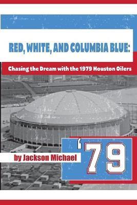 Red, White, and Columbia Blue: Chasing the Dream with the 1979 Houston Oilers - Jackson Michael