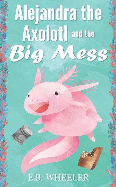 Alejandra the Axolotl and the Big Mess - E. B. Wheeler