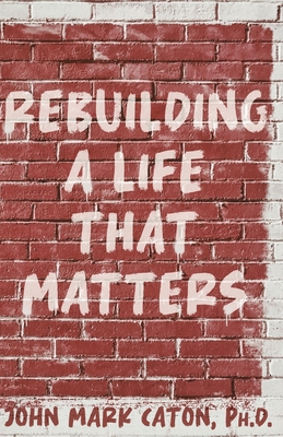 Rebuilding a Life That Matters: How You Can Rise from the Rubble - John Caton