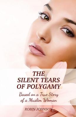 The Silent Tears of Polygamy: Based on a True Story of a Muslim Woman - Robin Johnson