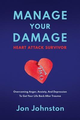Manage Your Damage Heart Attack Survivor: Overcoming Anger, Anxiety, And Depression To Get Your Life Back After Trauma - Jon Johnston