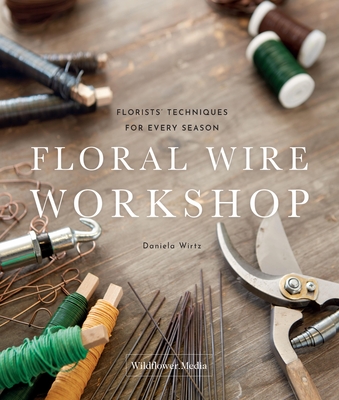 Floral Wire Workshop: Florists' Techniques for Plants and Flowers in Every Season - Daniela Wirtz