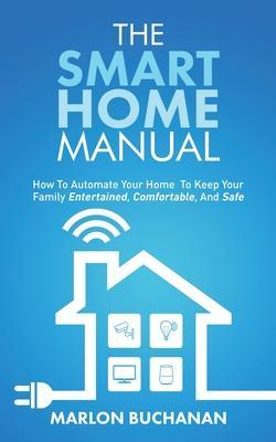 The Smart Home Manual: How To Automate Your Home To Keep Your Family Entertained, Comfortable, And Safe - Marlon Buchanan