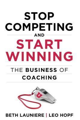 Stop Competing and Start Winning: The Business of Coaching - Beth Launiere
