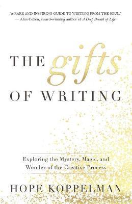 The Gifts of Writing: Exploring the Mystery, Magic, and Wonder of the Creative Process - Hope Koppelman