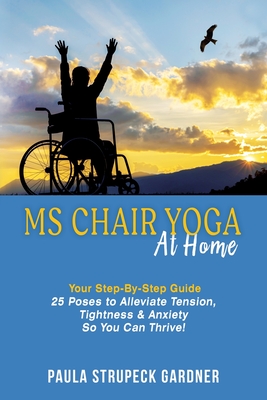 MS Chair Yoga At Home Your Step-By-Step Guide 25 Poses to Alleviate Tension, Tightness, & Anxiety So You Can Thrive - Paula Strupeck Gardner