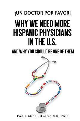 ¡Un doctor por favor!: Why We Need More Hispanic Physicians in the U.S., and Why You Should Be One of Them - Paola Mina-osorio