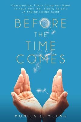 Before the Time Comes: Conversations Family Caregivers Need to Have With Their Elderly Parents-A Senior Living Guide - Monica E. Young
